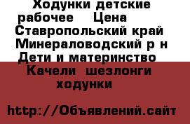 Ходунки детские рабочее  › Цена ­ 400 - Ставропольский край, Минераловодский р-н Дети и материнство » Качели, шезлонги, ходунки   